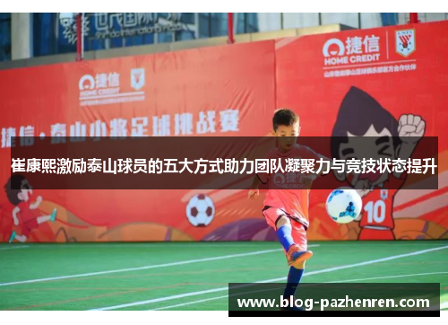 崔康熙激励泰山球员的五大方式助力团队凝聚力与竞技状态提升 崔康熙激励泰山球员的五大方式助力团队凝聚力与竞技状态提升