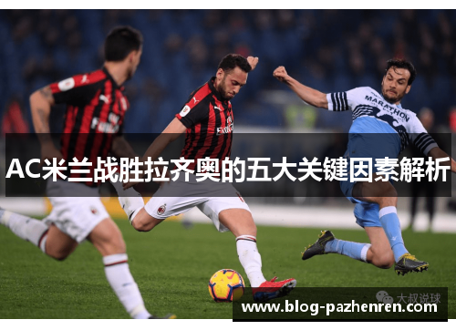 AC米兰战胜拉齐奥的五大关键因素解析 AC米兰战胜拉齐奥的五大关键因素解析