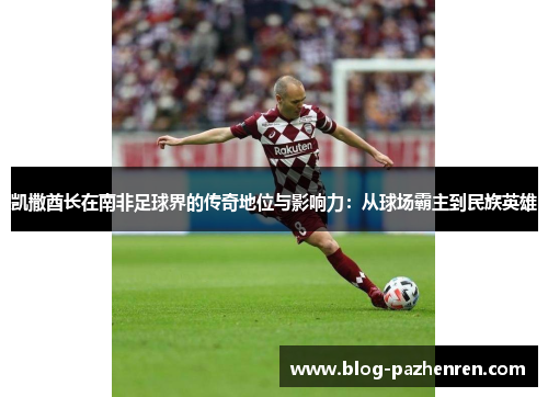 凯撒酋长在南非足球界的传奇地位与影响力：从球场霸主到民族英雄