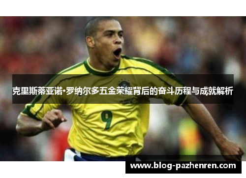 克里斯蒂亚诺·罗纳尔多五金荣耀背后的奋斗历程与成就解析 克里斯蒂亚诺·罗纳尔多五金荣耀背后的奋斗历程与成就解析