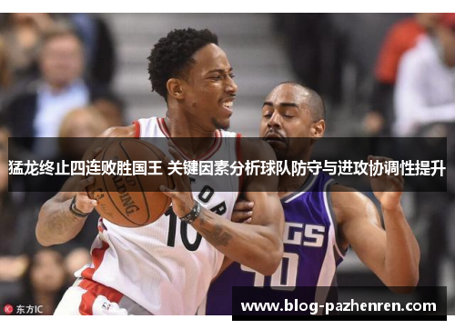 猛龙终止四连败胜国王 关键因素分析球队防守与进攻协调性提升 猛龙终止四连败胜国王 关键因素分析球队防守与进攻协调性提升