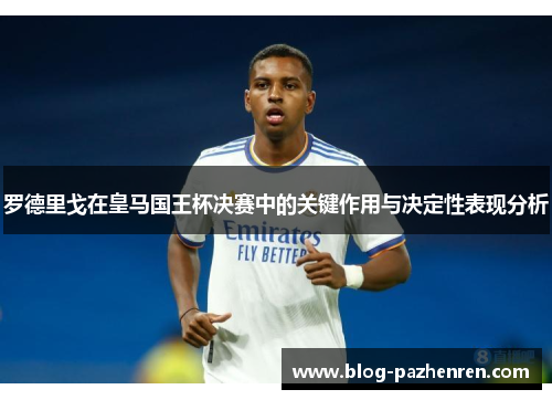 罗德里戈在皇马国王杯决赛中的关键作用与决定性表现分析 罗德里戈在皇马国王杯决赛中的关键作用与决定性表现分析