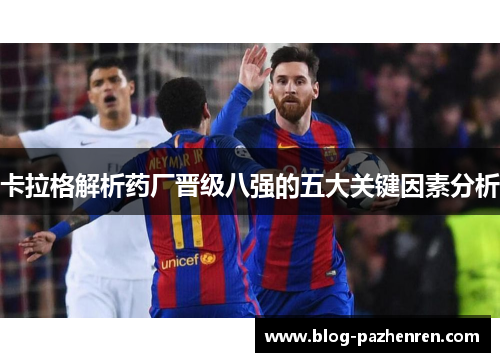 卡拉格解析药厂晋级八强的五大关键因素分析 卡拉格解析药厂晋级八强的五大关键因素分析