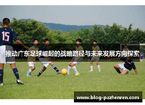 推动广东足球崛起的战略路径与未来发展方向探索 推动广东足球崛起的战略路径与未来发展方向探索