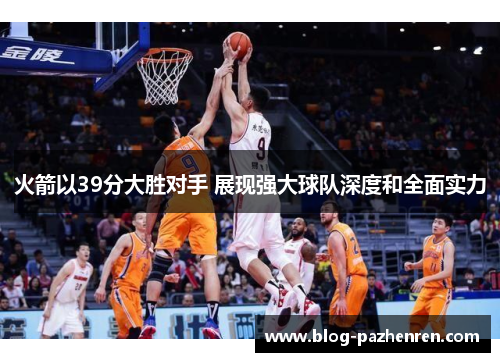 火箭以39分大胜对手 展现强大球队深度和全面实力 火箭以39分大胜对手 展现强大球队深度和全面实力