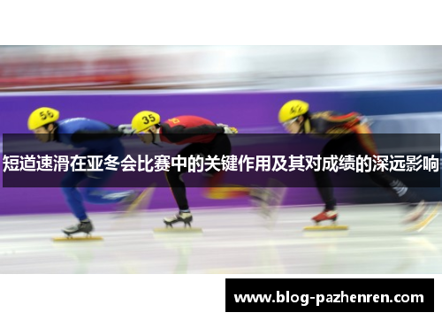 短道速滑在亚冬会比赛中的关键作用及其对成绩的深远影响 短道速滑在亚冬会比赛中的关键作用及其对成绩的深远影响