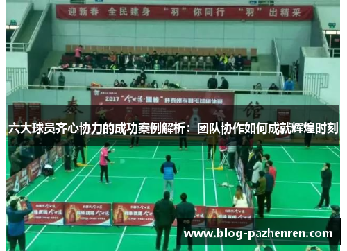 六大球员齐心协力的成功案例解析:团队协作如何成就辉煌时刻 六大球员齐心协力的成功案例解析:团队协作如何成就辉煌时刻