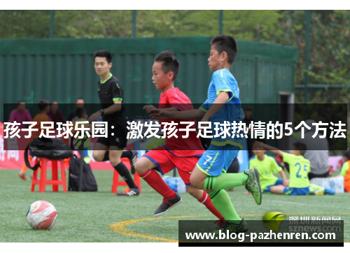 孩子足球乐园:激发孩子足球热情的5个方法 孩子足球乐园:激发孩子足球热情的5个方法