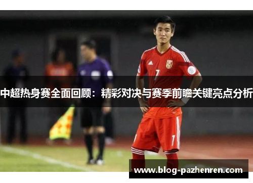 中超热身赛全面回顾:精彩对决与赛季前瞻关键亮点分析 中超热身赛全面回顾:精彩对决与赛季前瞻关键亮点分析