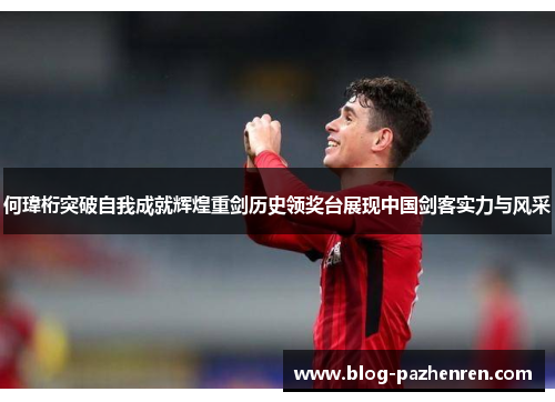 何瑋桁突破自我成就辉煌重剑历史领奖台展现中国剑客实力与风采 何瑋桁突破自我成就辉煌重剑历史领奖台展现中国剑客实力与风采