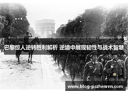 巴黎惊人逆转胜利解析 逆境中展现韧性与战术智慧 巴黎惊人逆转胜利解析 逆境中展现韧性与战术智慧