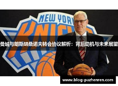 曼城与朗斯胡桑诺夫转会协议解析:背后动机与未来展望 曼城与朗斯胡桑诺夫转会协议解析:背后动机与未来展望