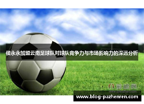 侯永永加盟云南足球队对球队竞争力与市场影响力的深远分析