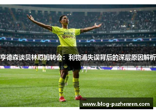 亨德森谈贝林厄姆转会：利物浦失误背后的深层原因解析