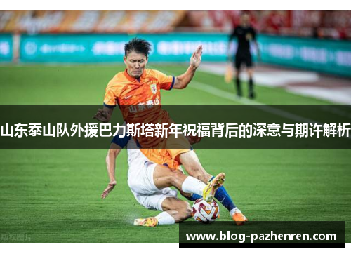 山东泰山队外援巴力斯塔新年祝福背后的深意与期许解析 山东泰山队外援巴力斯塔新年祝福背后的深意与期许解析