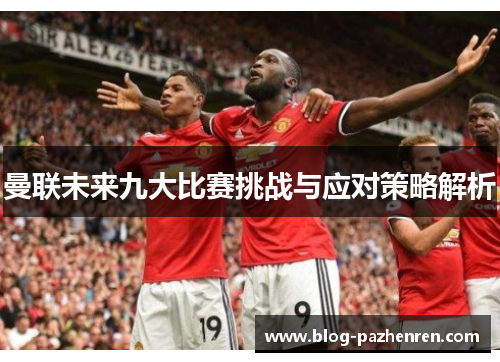 曼联未来九大比赛挑战与应对策略解析