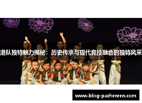港队独特魅力揭秘:历史传承与现代竞技融合的独特风采 港队独特魅力揭秘:历史传承与现代竞技融合的独特风采