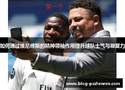 如何通过维尼修斯的精神领袖作用提升球队士气与凝聚力