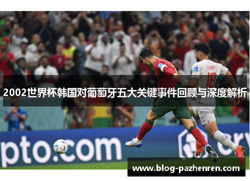 2002世界杯韩国对葡萄牙五大关键事件回顾与深度解析 2002世界杯韩国对葡萄牙五大关键事件回顾与深度解析