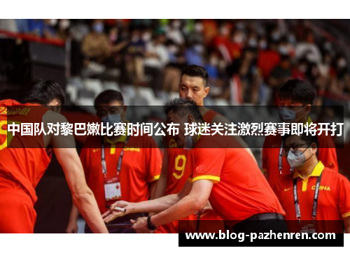 中国队对黎巴嫩比赛时间公布 球迷关注激烈赛事即将开打