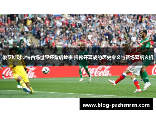 俄罗斯对沙特首场世界杯背后故事 揭秘开幕战的历史意义与赛场幕后玄机