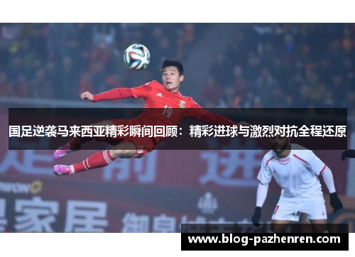 国足逆袭马来西亚精彩瞬间回顾：精彩进球与激烈对抗全程还原
