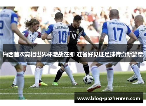 梅西首次亮相世界杯激战在即 准备好见证足球传奇新篇章 梅西首次亮相世界杯激战在即 准备好见证足球传奇新篇章
