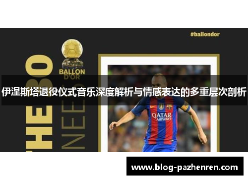 伊涅斯塔退役仪式音乐深度解析与情感表达的多重层次剖析 伊涅斯塔退役仪式音乐深度解析与情感表达的多重层次剖析