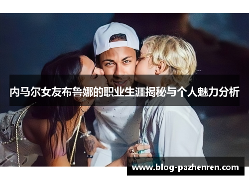 内马尔女友布鲁娜的职业生涯揭秘与个人魅力分析