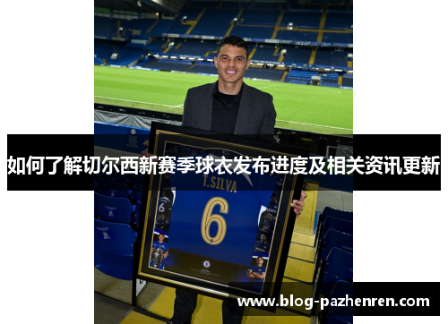 如何了解切尔西新赛季球衣发布进度及相关资讯更新
