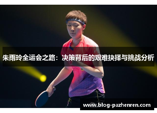 朱雨玲全运会之路：决策背后的艰难抉择与挑战分析