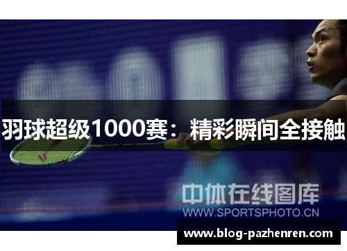 羽球超级1000赛:精彩瞬间全接触 羽球超级1000赛:精彩瞬间全接触