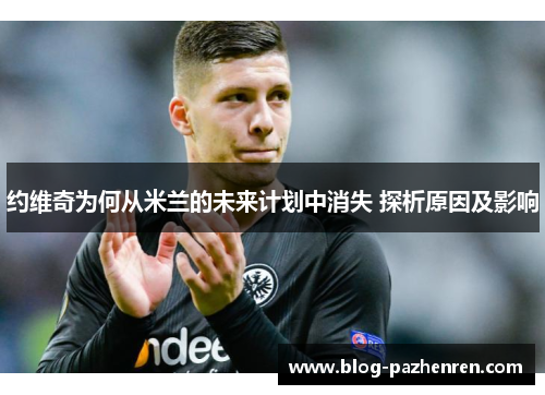 约维奇为何从米兰的未来计划中消失 探析原因及影响 约维奇为何从米兰的未来计划中消失 探析原因及影响
