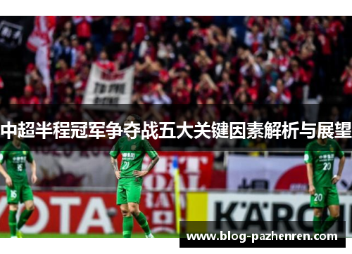 中超半程冠军争夺战五大关键因素解析与展望 中超半程冠军争夺战五大关键因素解析与展望