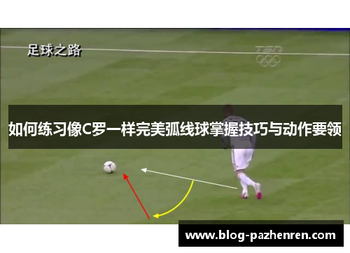 如何练习像C罗一样完美弧线球掌握技巧与动作要领 如何练习像C罗一样完美弧线球掌握技巧与动作要领