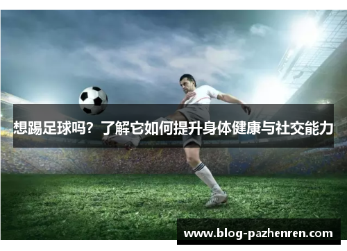 想踢足球吗？了解它如何提升身体健康与社交能力