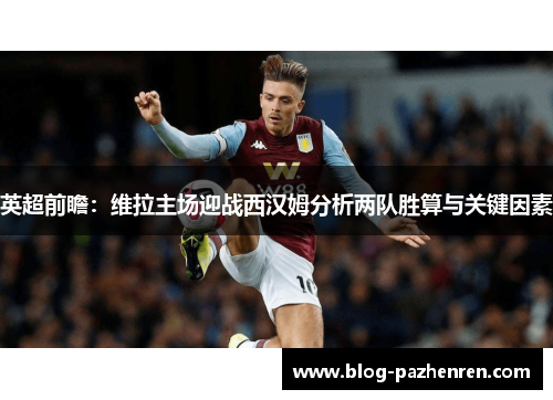 英超前瞻：维拉主场迎战西汉姆分析两队胜算与关键因素