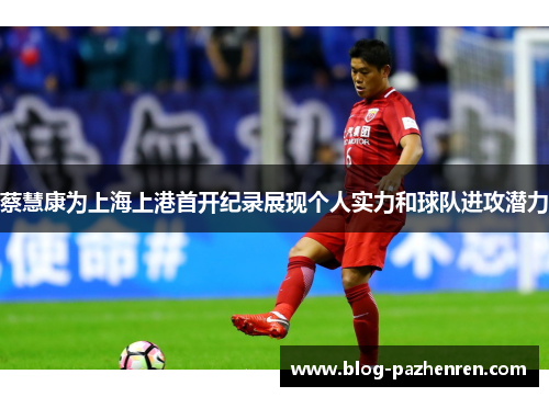 蔡慧康为上海上港首开纪录展现个人实力和球队进攻潜力 蔡慧康为上海上港首开纪录展现个人实力和球队进攻潜力