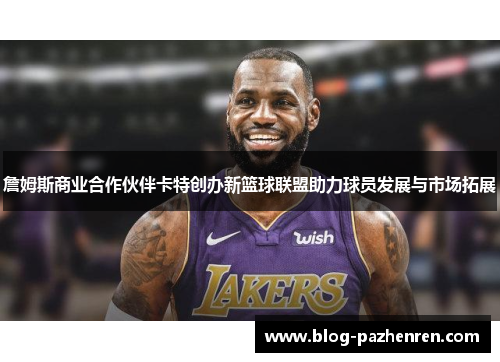 詹姆斯商业合作伙伴卡特创办新篮球联盟助力球员发展与市场拓展 詹姆斯商业合作伙伴卡特创办新篮球联盟助力球员发展与市场拓展