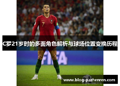 C罗21岁时的多面角色解析与球场位置变换历程 C罗21岁时的多面角色解析与球场位置变换历程