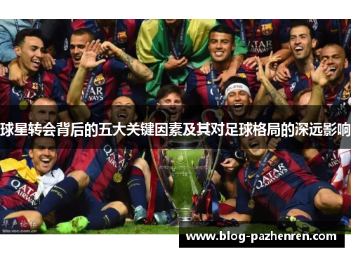 球星转会背后的五大关键因素及其对足球格局的深远影响 球星转会背后的五大关键因素及其对足球格局的深远影响
