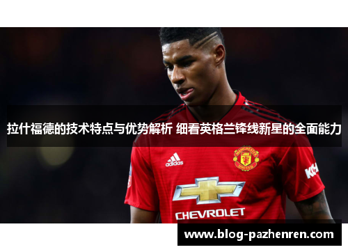 拉什福德的技术特点与优势解析 细看英格兰锋线新星的全面能力