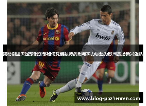 揭秘谢里夫足球俱乐部如何凭借独特战略与实力崛起为欧洲赛场新兴强队