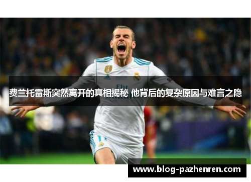 费兰托雷斯突然离开的真相揭秘 他背后的复杂原因与难言之隐
