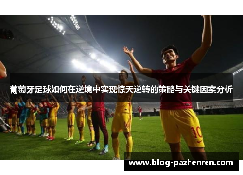 葡萄牙足球如何在逆境中实现惊天逆转的策略与关键因素分析 葡萄牙足球如何在逆境中实现惊天逆转的策略与关键因素分析