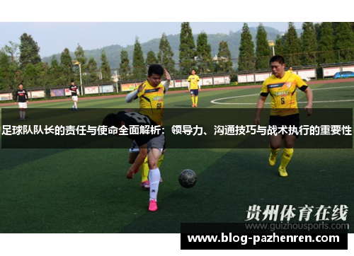 足球队队长的责任与使命全面解析：领导力、沟通技巧与战术执行的重要性