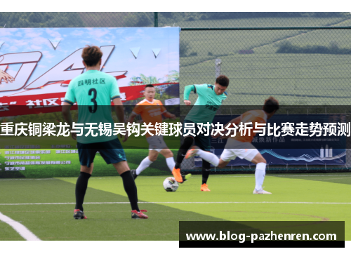 重庆铜梁龙与无锡吴钩关键球员对决分析与比赛走势预测