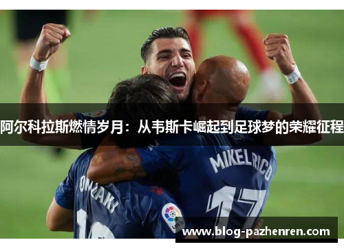 阿尔科拉斯燃情岁月：从韦斯卡崛起到足球梦的荣耀征程