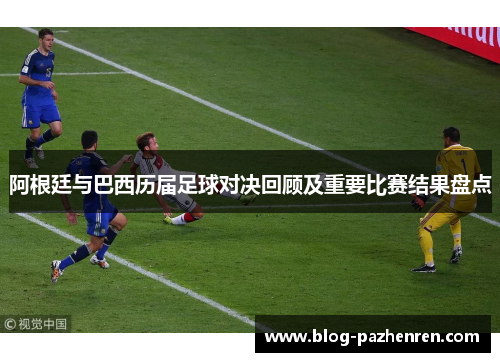 阿根廷与巴西历届足球对决回顾及重要比赛结果盘点 阿根廷与巴西历届足球对决回顾及重要比赛结果盘点
