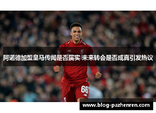 阿诺德加盟皇马传闻是否属实 未来转会是否成真引发热议